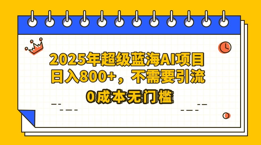 25年超级蓝海AI项目日入800+，不需要引流零成本-鸭行天下创业社