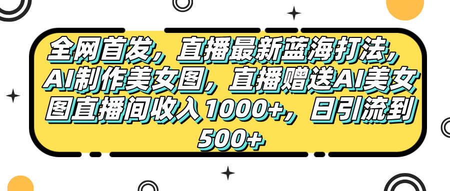 全网首发，直播最新蓝海打法，AI制作美女图，直播赠送AI美女图直播间收入1000+，日引流到500+，-鸭行天下创业社