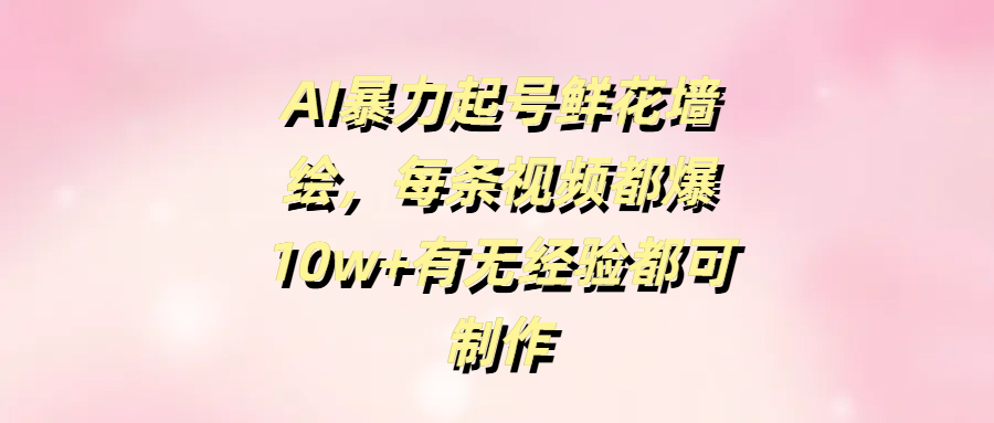 AI暴力起号鲜花墙绘，每条视频都爆10w+有无经验都可制作-鸭行天下创业社
