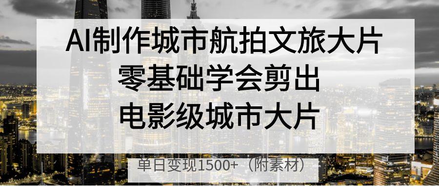 AI制作城市航拍文旅大片，零基础学会剪出电影级城市大片，单日变现1500+-鸭行天下创业社