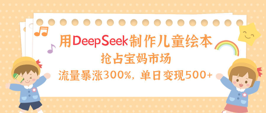 用Deepseek制作儿童绘本，流量暴涨300%，抢占宝妈儿童市场，单日变现500+！-鸭行天下创业社