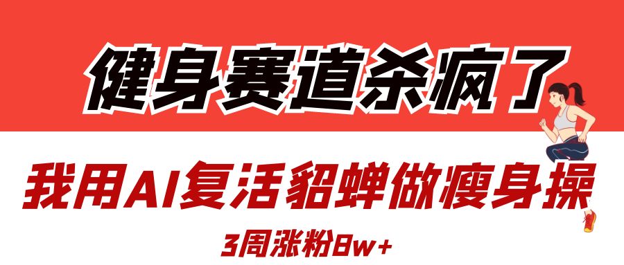 健身赛道杀疯了？我用AI复活貂蝉做瘦身操，3周涨粉8W-鸭行天下创业社