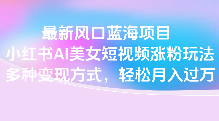 最新风口蓝海项目，小红书AI美女短视频涨粉玩法，多种变现方式轻松月入过万-鸭行天下创业社