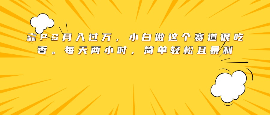 靠PS月入过万，小白做这个赛道很吃香。每天两小时，简单轻松且暴利-鸭行天下创业社