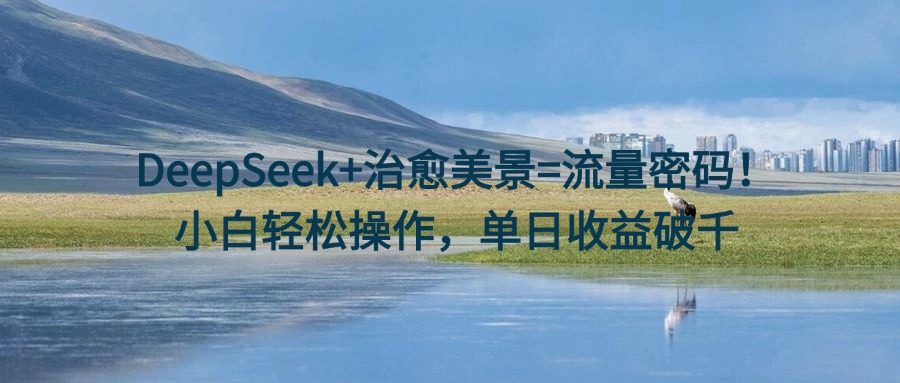 DeepSeek+治愈美景=流量密码！小白轻松操作，单日收益破千-鸭行天下创业社