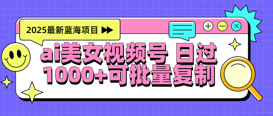 2025年最新蓝海项目 ai美女视频号 日入1000＋ 可批量复制-鸭行天下创业社