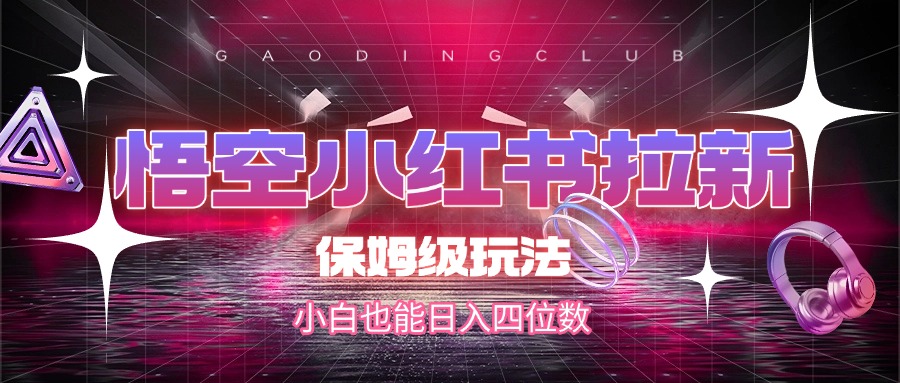 悟空小红书拉新，保姆级玩法，小白也能日入四位数-鸭行天下创业社