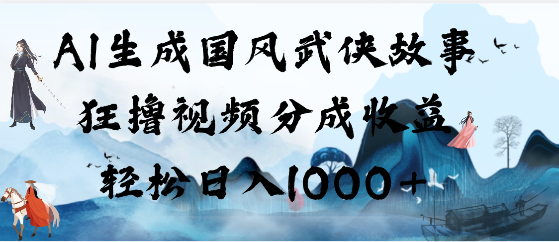 AI生成国风武侠故事，狂撸视频分成收益，轻松日入1000+【可多平台分发】-鸭行天下创业社