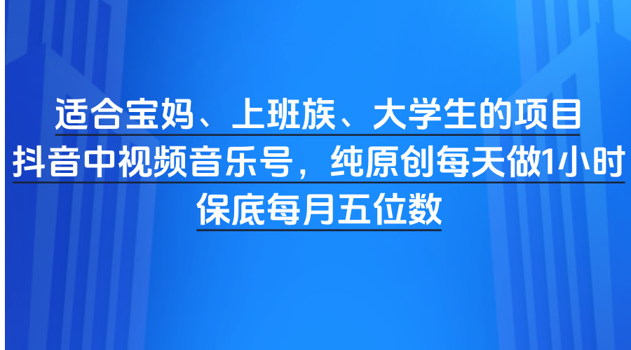 适合宝妈、上班族、大学生的项目，抖音中视频音乐号，纯原创每天做1小时，保底每月五位数-鸭行天下创业社