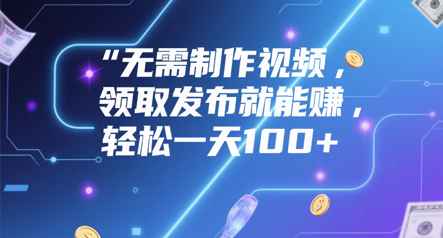 无需制作视频，领取发布就能赚，轻松一天100+-鸭行天下创业社