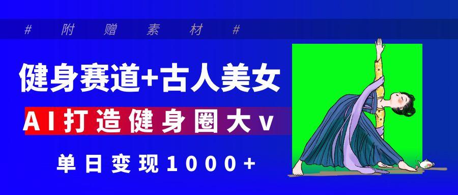 健身赛道+古人美女 AI打造健身圈大v 单日变现1000+-鸭行天下创业社