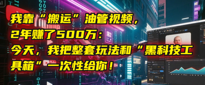 我靠“搬运”油管视频，2年赚了500万：今天，我把整套玩法和“黑科技工具箱”一次性给你！-鸭行天下创业社
