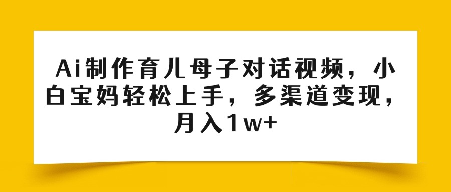Ai制作育儿母子对话视频，小白宝妈轻松上手，多渠道变现，月入1w+-鸭行天下创业社
