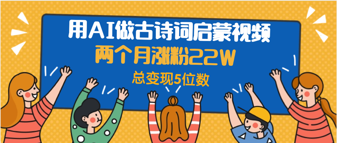 用AI做古诗词启蒙视频，两个月涨粉22W，总变现5位数-鸭行天下创业社
