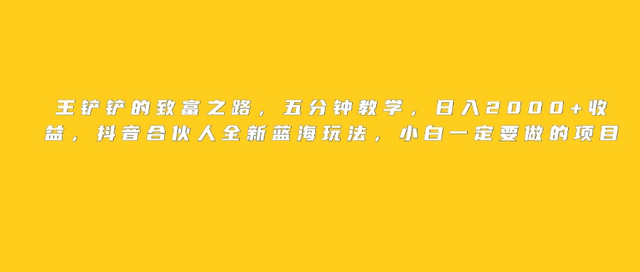 王铲铲的致富之路，日入2000+收益，五分钟教学，抖音合伙人全新蓝海玩法，小白一定要做的项目-鸭行天下创业社
