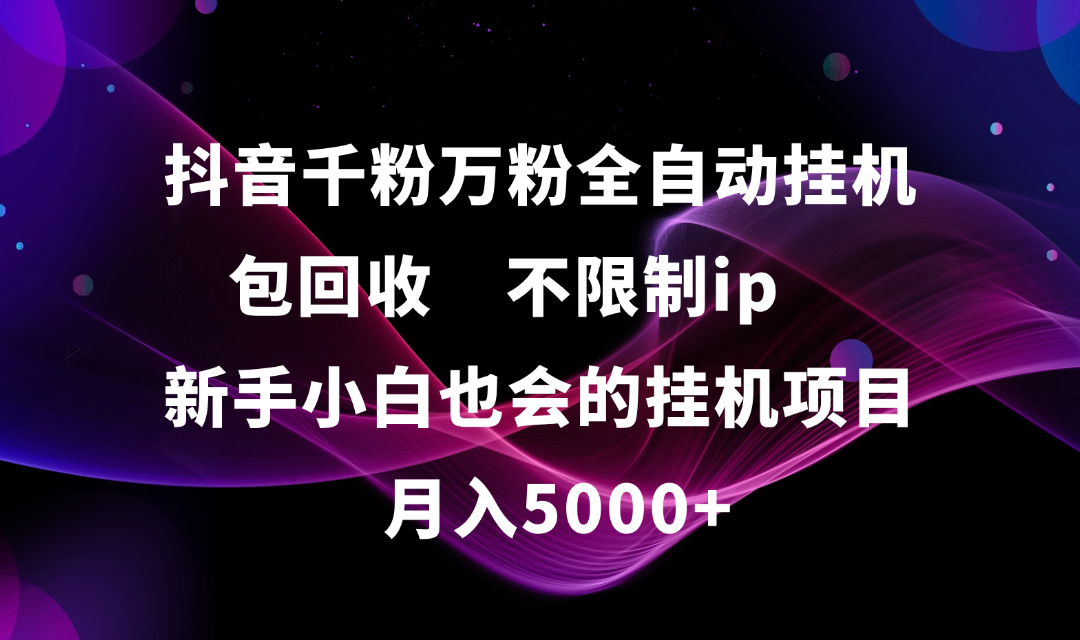 抖音千粉万粉全自动挂机，包回收，不限制ip，新手小白也会的批量挂机，月入5000+-鸭行天下创业社