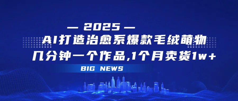 AI打造治愈系爆款毛绒萌物，几分钟一个作品,1 个月卖货 1w+-鸭行天下创业社