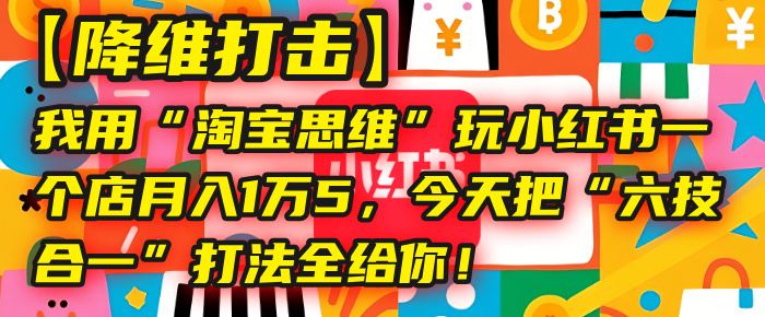 【降维打击】我用“淘宝思维”玩小红书，一个店月入1万5，今天把“六技合一”打法全给你！-鸭行天下创业社
