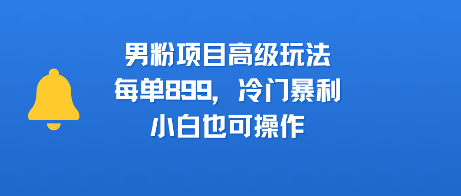 男粉项目高级玩法，每单899，冷门暴利，小白也可操作-鸭行天下创业社