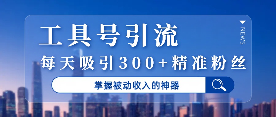 工具号引流，掌握被动收入的神器，每天吸引300+精准粉丝-鸭行天下创业社