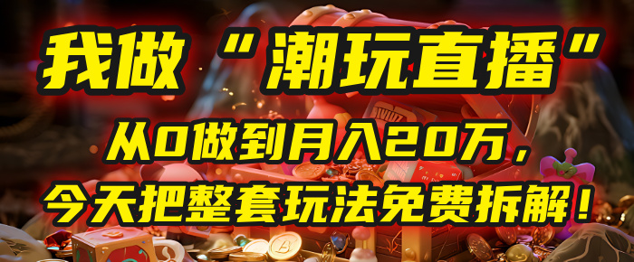 做“潮玩直播”，从0做到月入20万，今天把整套玩法免费拆解！-鸭行天下创业社
