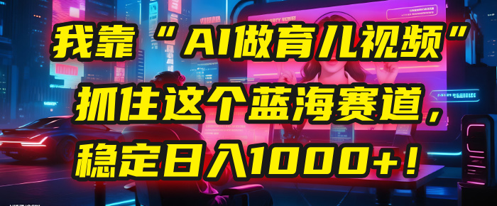 我靠“AI做育儿视频”，抓住这个蓝海赛道，稳定日入1000+！-鸭行天下创业社