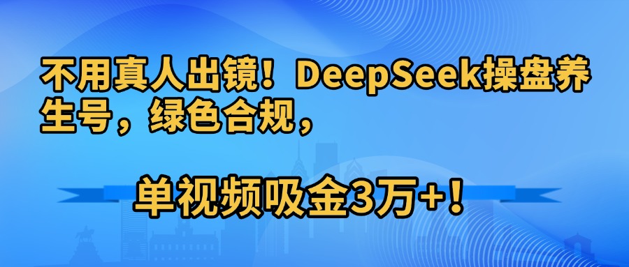 不用真人出镜！DeepSeek操盘养生号，绿色合规，单视频吸金3万+！-鸭行天下创业社