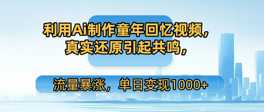 利用Ai制作童年回忆视频，真实还原引起共鸣，流量暴涨，单日变现1000+-鸭行天下创业社