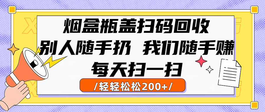 烟盒瓶盖扫码回收，别人随手扔 我们随手赚，闷声发大财，每天扫一扫轻轻松松200+-鸭行天下创业社