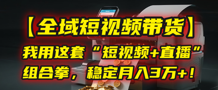 【全域短视频带货】我用这套“短视频+直播”组合拳，稳定月入3万+！-鸭行天下创业社