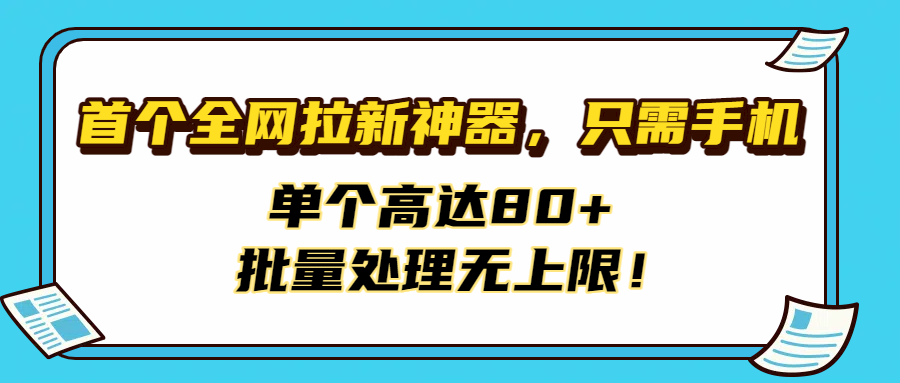 首个全网拉新神器，只需手机，单个高达80+，批量处理无上限！-鸭行天下创业社