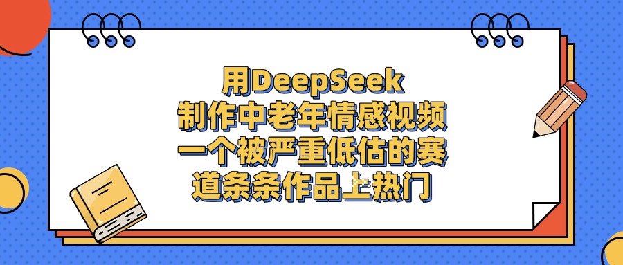 用DeepSeek制作中老年情感视频，条条作品上热门，一个被严重低估的赛道-鸭行天下创业社