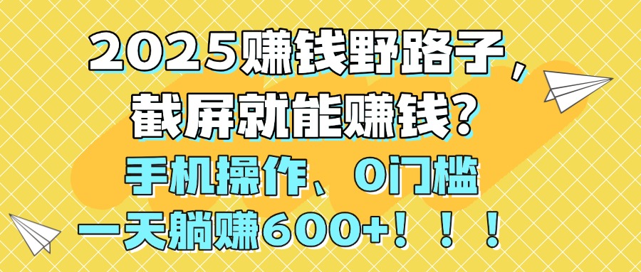 2025赚钱野路子，截屏就能赚钱？手机操作0门槛，一天躺赚600+！！！-鸭行天下创业社