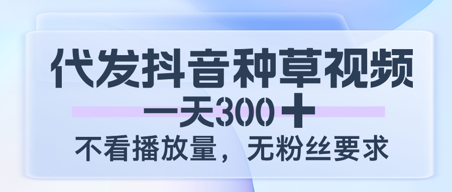 代发抖音种草视频，一天300，不看播放量，无粉丝要求-鸭行天下创业社
