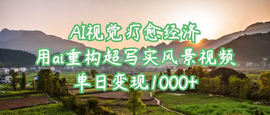 AI视觉疗愈经济：用ai重构超写实风景视频，单日变现1000+-鸭行天下创业社