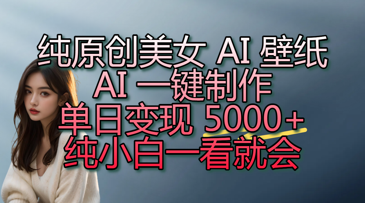 纯原创美女 AI 壁纸玩法，AI 一键制作，单日变现 5000+，纯小白一看就会-鸭行天下创业社