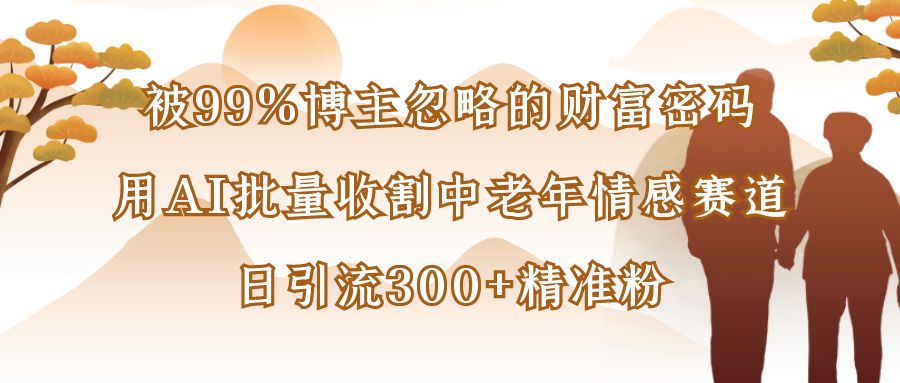 被99%博主忽略的财富密码：用AI批量收割中老年情感赛道，日引流300+精准粉-鸭行天下创业社