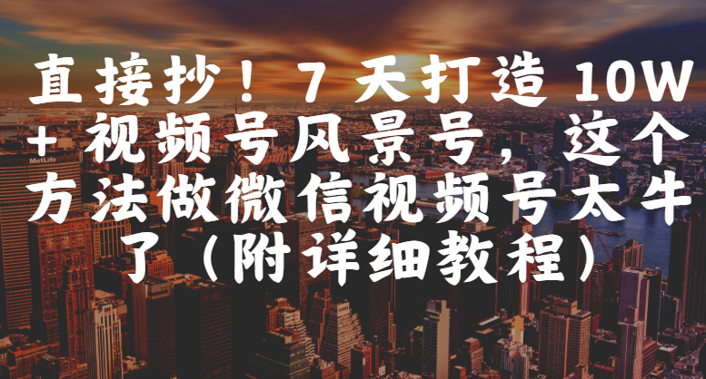 直接抄！7 天打造 10W + 视频号风景号，这个方法做微信视频号太牛了（附详细教程）-鸭行天下创业社