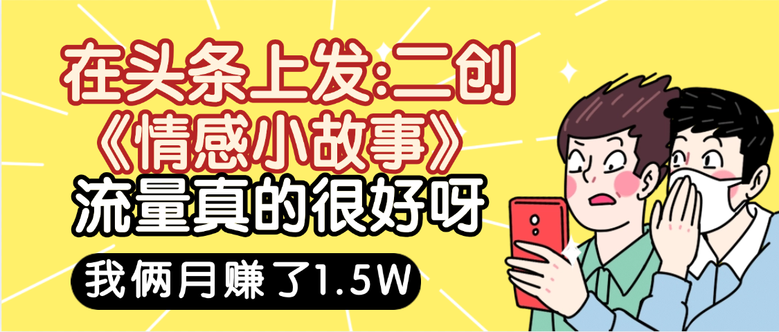 惊叹！在头条上发：二创《情感小故事》流量超级爆，我俩月单号赚了1.5W，熟悉后可以多账户操作哦！-鸭行天下创业社
