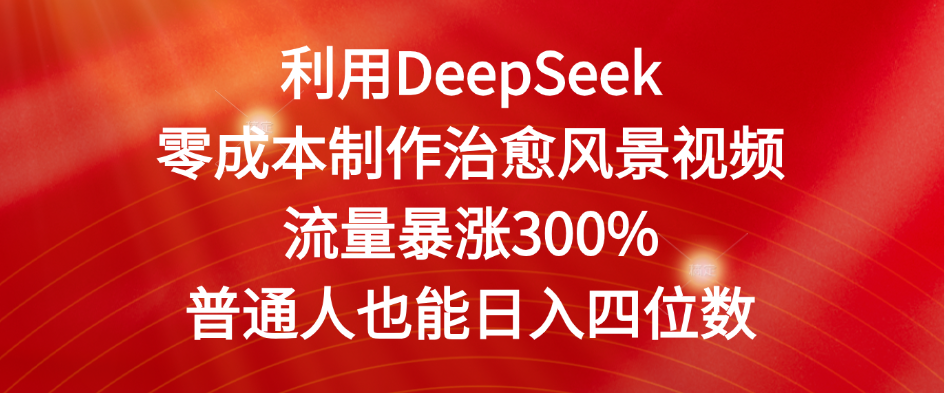 利用DeepSeek零成本制作治愈风景视频，流量暴涨300%。普通人也能日入四位数-鸭行天下创业社