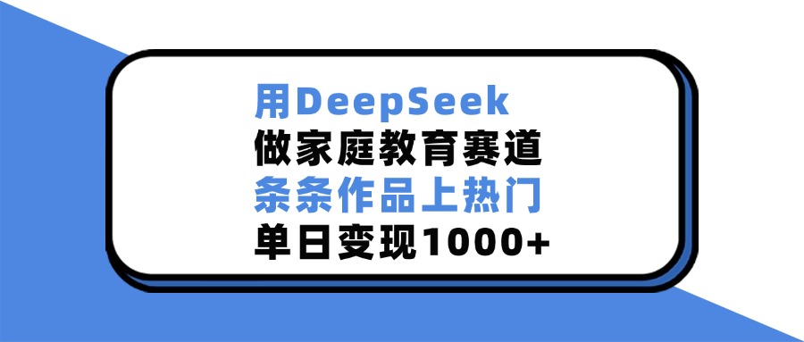 用DeepSeek，做家庭教育赛道，条条作品上热门，单日变现1000+-鸭行天下创业社