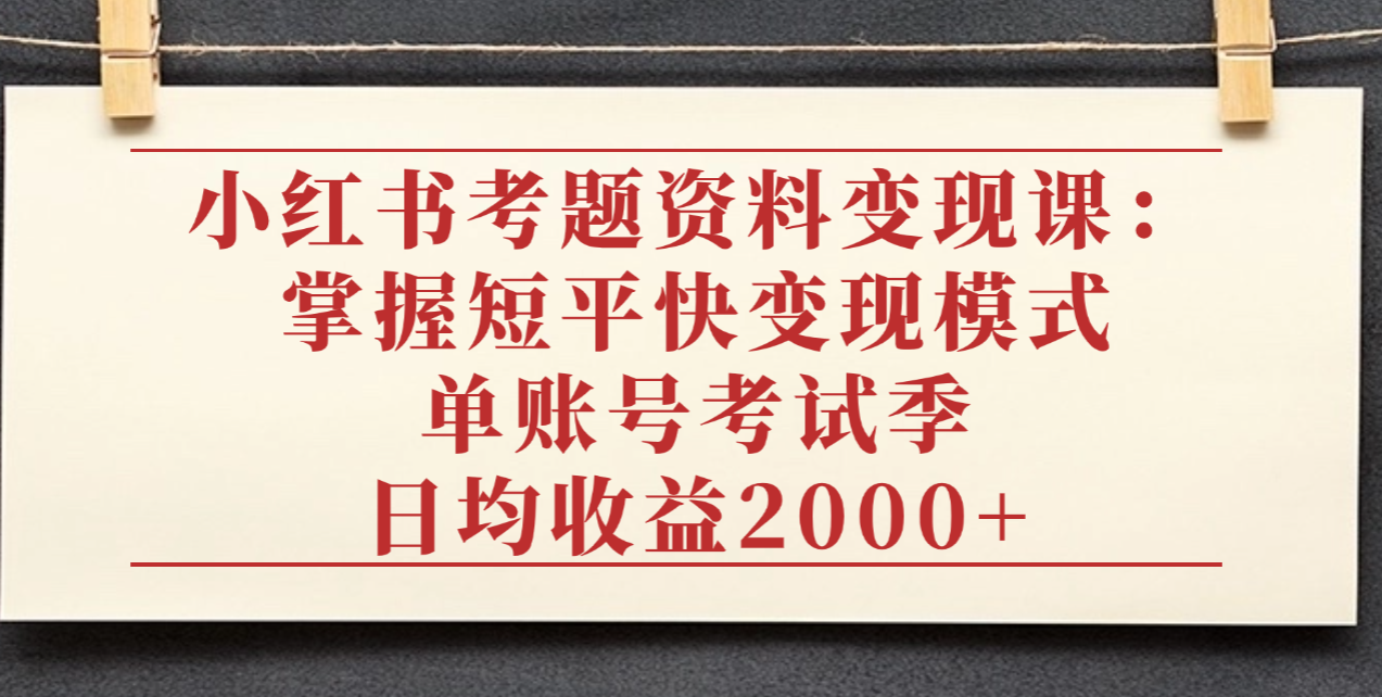 小红书考题资料变现课：掌握短平快变现模式，单账号考试季日均收益2000元-鸭行天下创业社