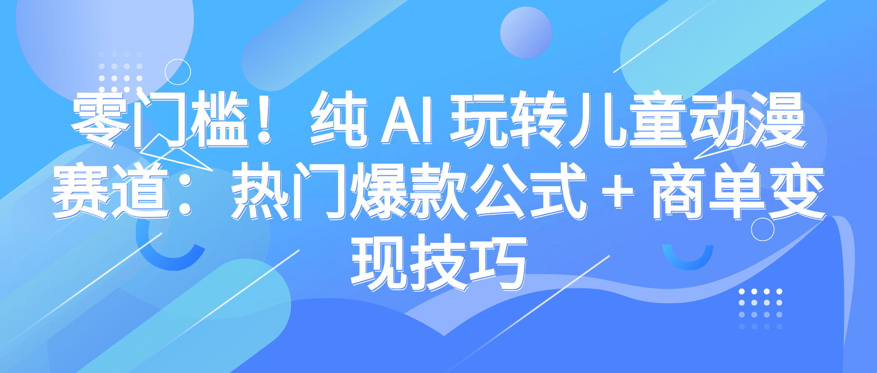 零门槛！纯 AI 玩转儿童动漫赛道：热门爆款公式 + 商单变现技巧-鸭行天下创业社