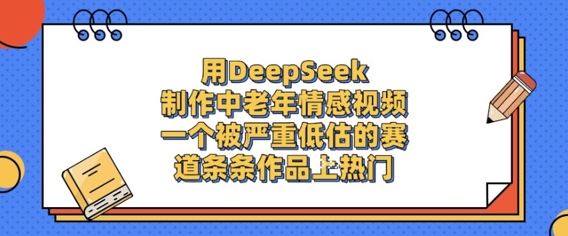 用DeepSeek制作，中老年情感视频，一个被严重低估的赛道，作品条条上热门-鸭行天下创业社