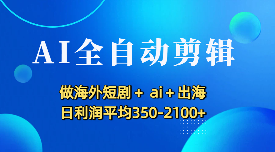 AI全自动剪辑,做海外短剧+ ai+出海 日利润平均350-2100+-鸭行天下创业社