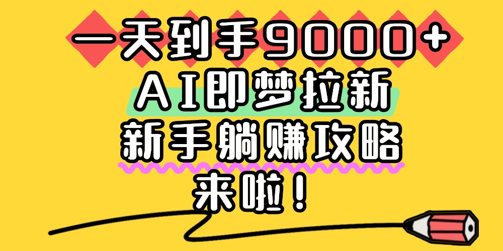 一天到手9000+，AI即梦拉新，新手躺赚攻略，来啦！-鸭行天下创业社