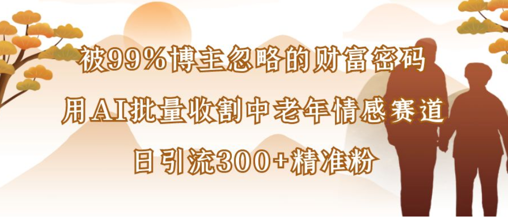 博主99%忽略的财富密码:用AI批量收割中老年情感赛道,日引流300+精准粉-鸭行天下创业社