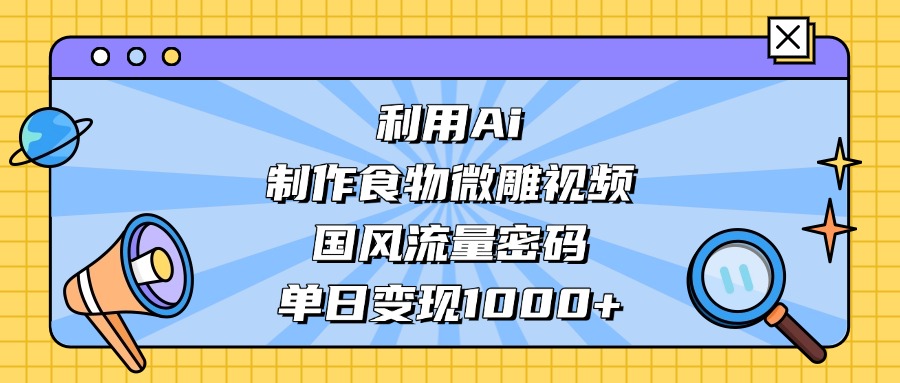 AI 造国风食物微雕视频,掌握流量密码,单日变现轻松破千-鸭行天下创业社