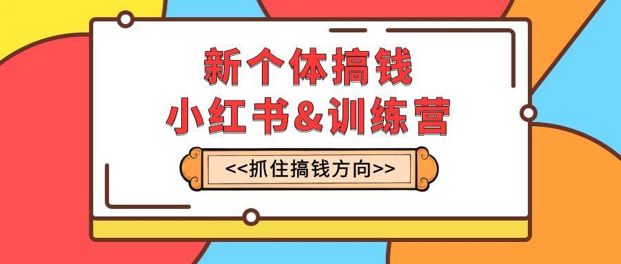 新个体·搞钱-小红书训练营：实战落地运营方法，抓住搞钱方向，每月多搞2w-鸭行天下创业社