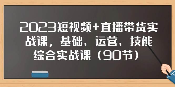 2023短视频 直播带货实战课，基础、运营、技能综合实操课（90节）-鸭行天下创业社